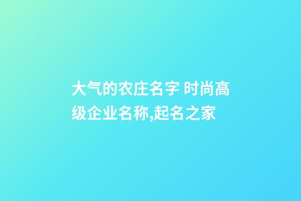大气的农庄名字 时尚高级企业名称,起名之家-第1张-公司起名-玄机派